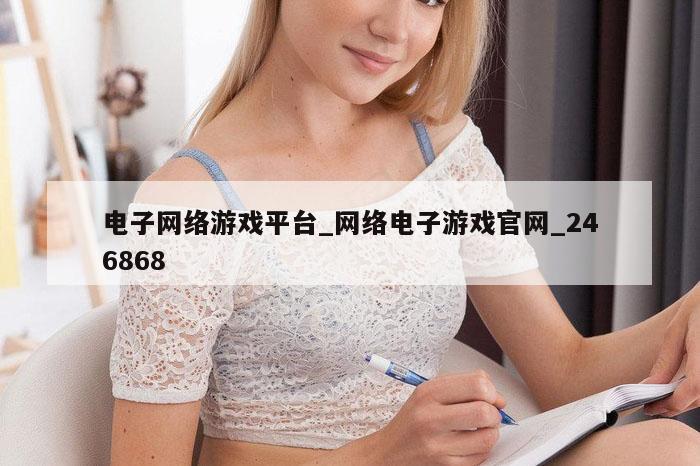 电子网络游戏平台_网络电子游戏官网_246868